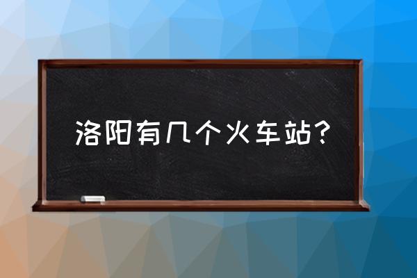 洛阳有几个火车站 洛阳有几个火车站？