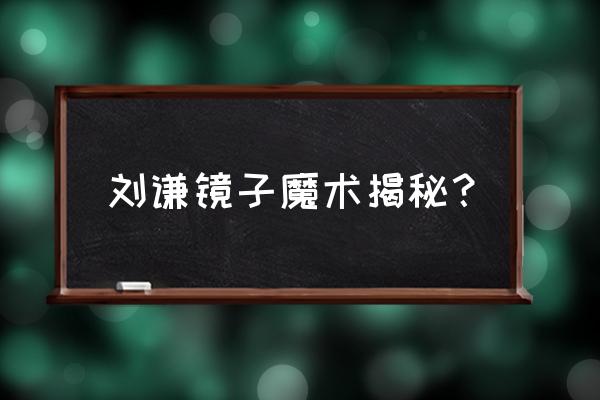 刘谦的魔术揭秘 刘谦镜子魔术揭秘？