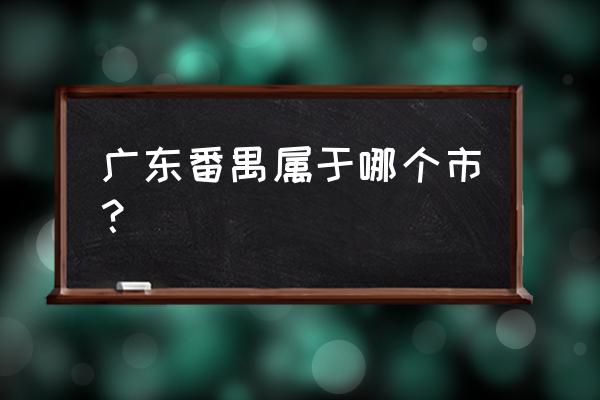 广东省番禺区属于哪个市 广东番禺属于哪个市？