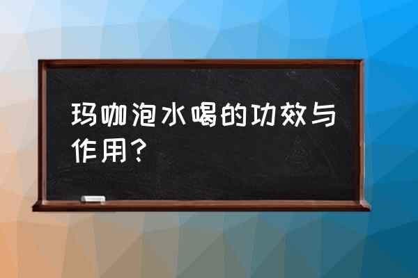 玛卡的功效和用法 玛咖泡水喝的功效与作用？