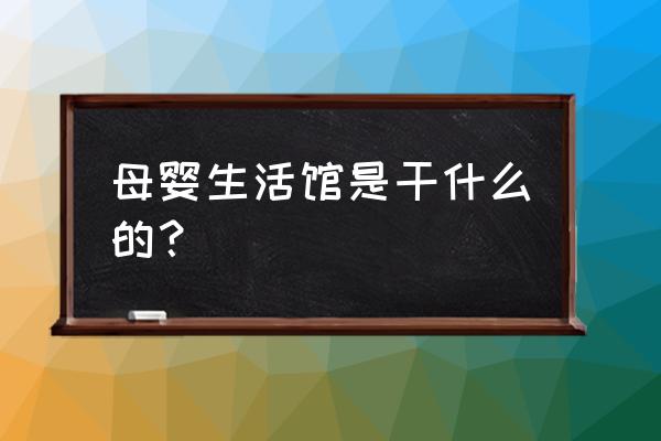 母婴生活馆都有什么 母婴生活馆是干什么的？