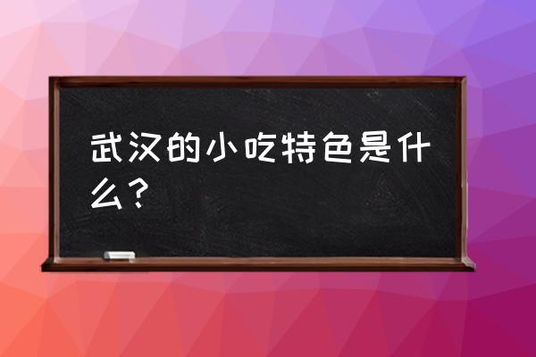 武汉特色小吃 武汉的小吃特色是什么？