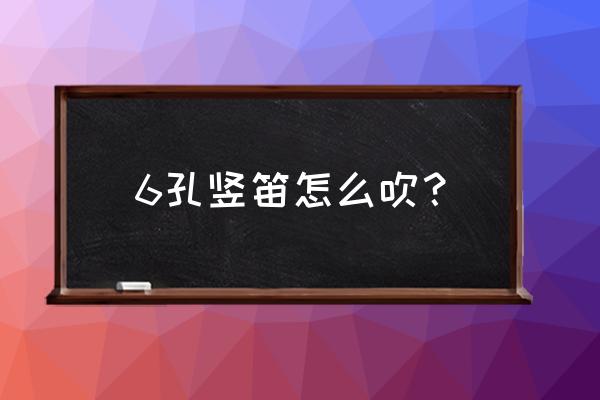 6孔竖笛怎么吹 6孔竖笛怎么吹？