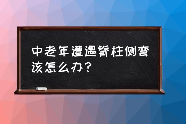 脊柱侧弯老了会越来越弯吗 中老年遭遇脊柱侧弯该怎么办？