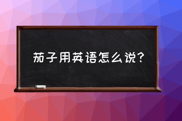 茄子用英语怎么说呢 茄子用英语怎么说？