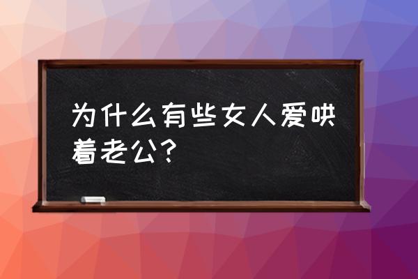 老公大人每天都要哄 为什么有些女人爱哄着老公？