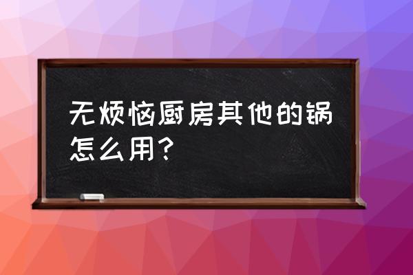 无烦恼厨房为什么玩不了 无烦恼厨房其他的锅怎么用？