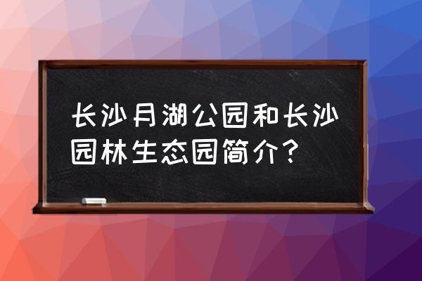 长沙园林生态园简介 长沙月湖公园和长沙园林生态园简介？