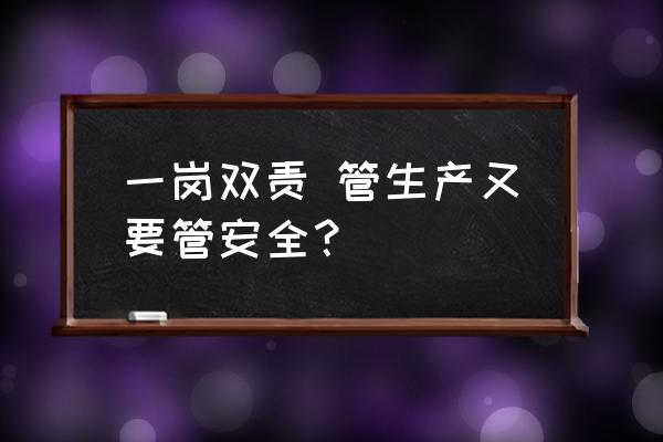 企业安全一岗双责 一岗双责 管生产又要管安全？