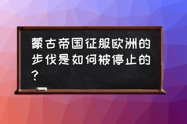 德鲁兹人打败蒙古 蒙古帝国征服欧洲的步伐是如何被停止的？