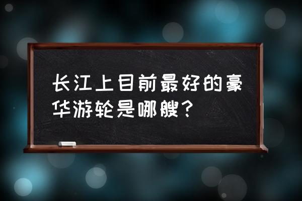 长江游轮哪个最好 长江上目前最好的豪华游轮是哪艘？