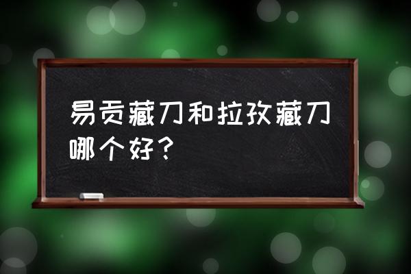 易贡藏刀真的好吗 易贡藏刀和拉孜藏刀哪个好？