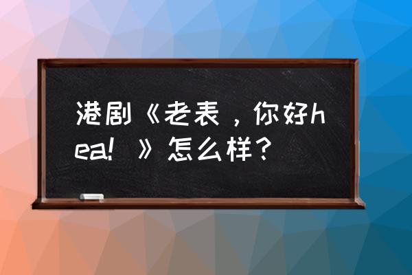 老表你好hea完整版粤语 港剧《老表，你好hea！》怎么样？