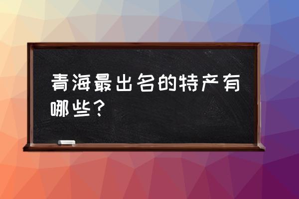 青海最著名的特产 青海最出名的特产有哪些？