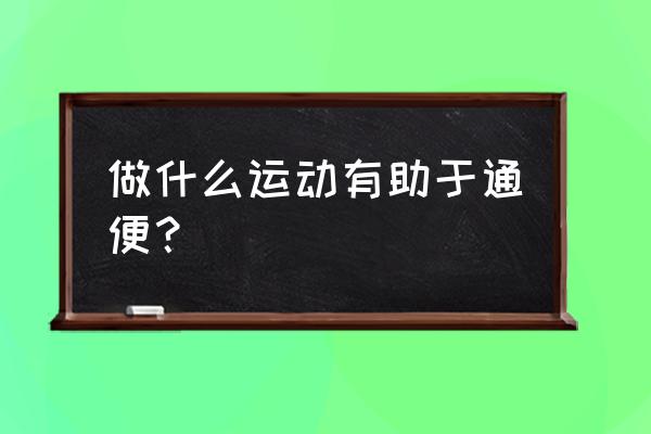 通便的动作 做什么运动有助于通便？