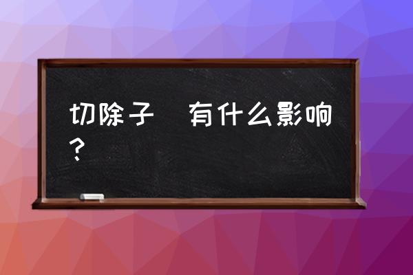 切除一半子宫的后果 切除子宮有什么影响？