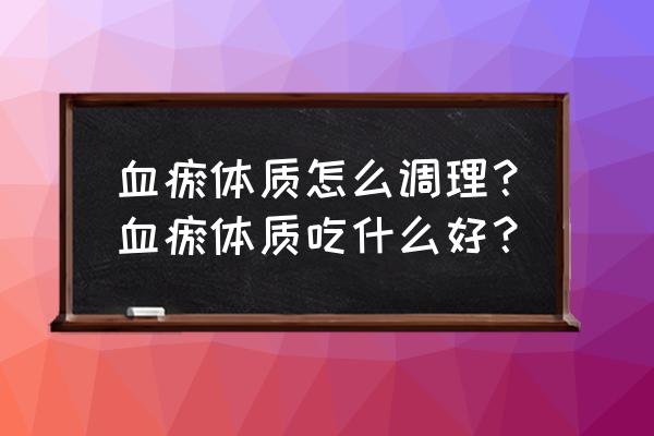 吃什么能够活血化瘀 血瘀体质怎么调理？血瘀体质吃什么好？