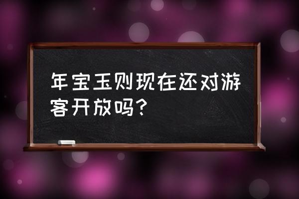 年保玉则可以进吗 年宝玉则现在还对游客开放吗？