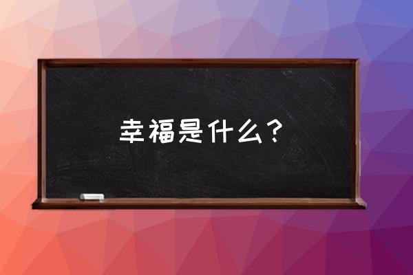 幸福是什么 幸福就是 幸福是什么？