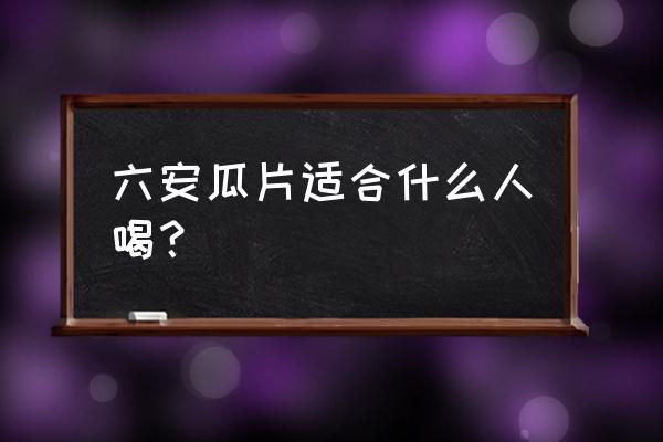 六安瓜片茶的功效 六安瓜片适合什么人喝？