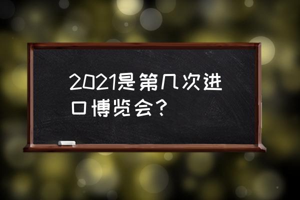 进口博览会 2021是第几次进口博览会？