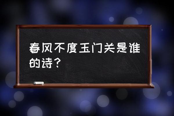 春风不度玉门关上一句 春风不度玉门关是谁的诗？