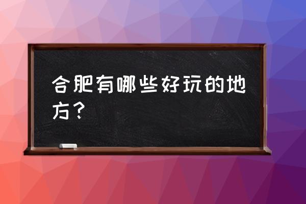 合肥最好玩的地方哪里 合肥有哪些好玩的地方？