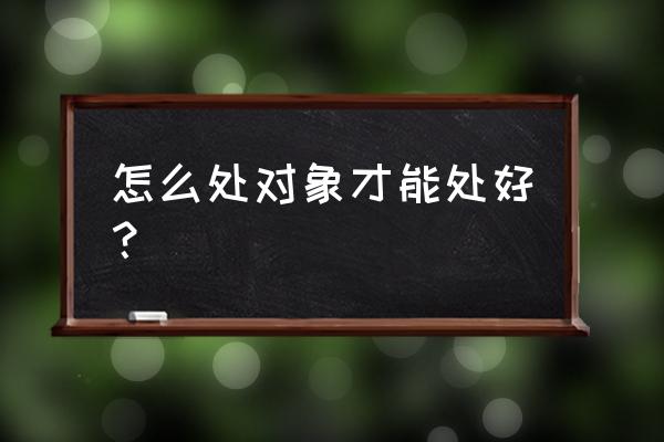 怎么处对象才能处好 怎么处对象才能处好？