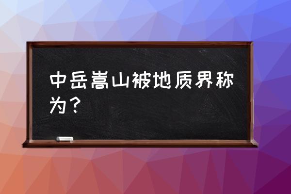 关于河南嵩山的介绍 中岳嵩山被地质界称为？