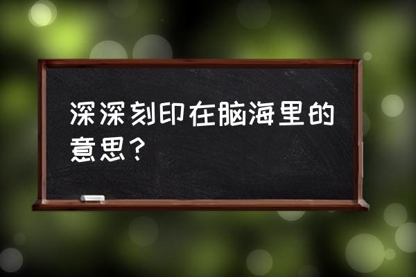 深深刻在我的脑海里 深深刻印在脑海里的意思？