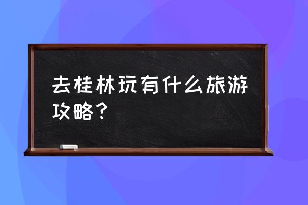 我想去桂林旅游 去桂林玩有什么旅游攻略？