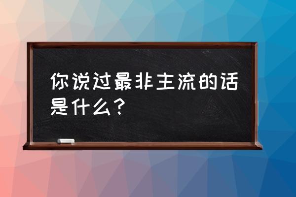 非主流的话超恶心 你说过最非主流的话是什么？