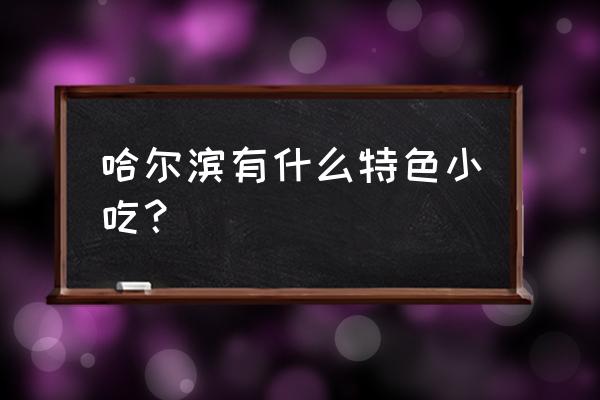 哈尔滨吃的特色美食 哈尔滨有什么特色小吃？