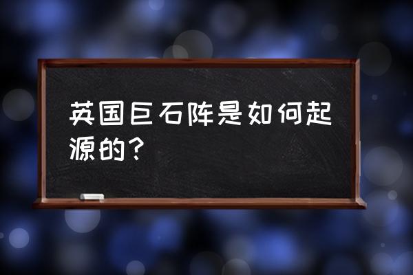 英国巨石阵之谜 英国巨石阵是如何起源的？