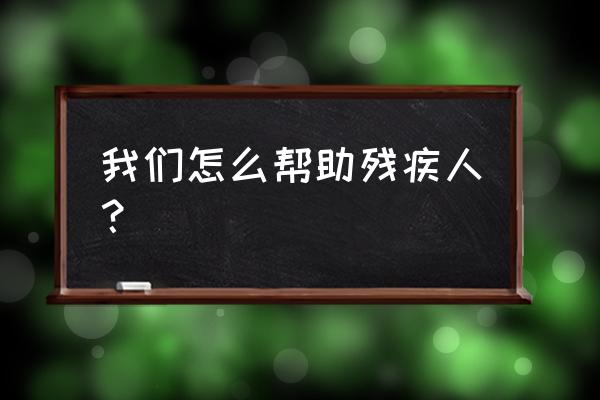 帮助残疾人的具体方法 我们怎么帮助残疾人？