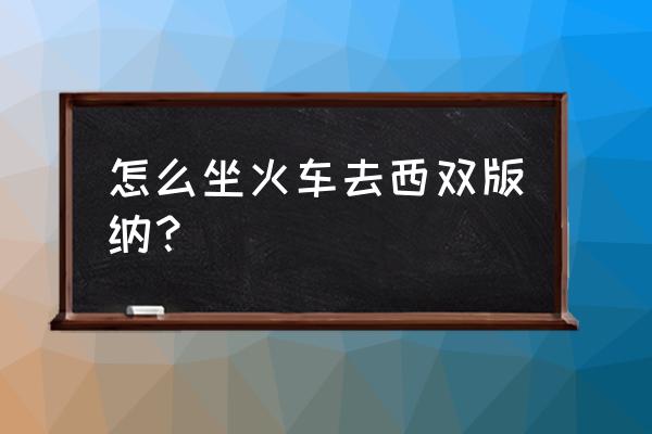 昆明西双版纳坐火车 怎么坐火车去西双版纳？