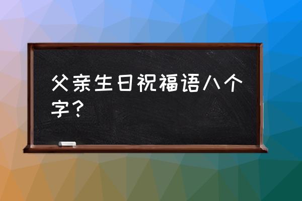 父亲节祝福语八个字 父亲生日祝福语八个字？