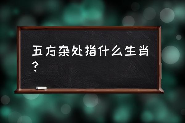 五方杂处什么生肖 五方杂处指什么生肖？