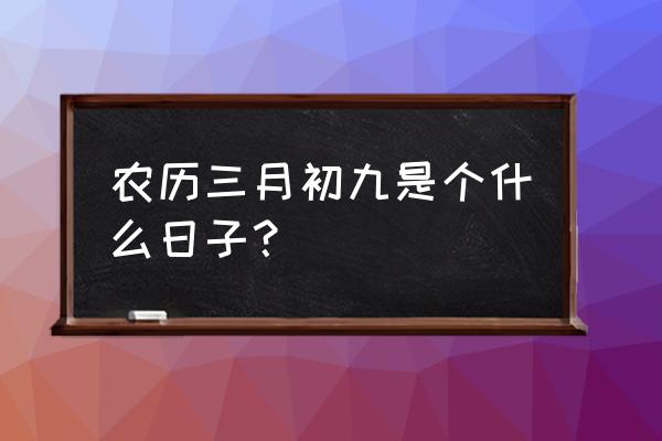 三月初九是什么日子 农历三月初九是个什么日子？