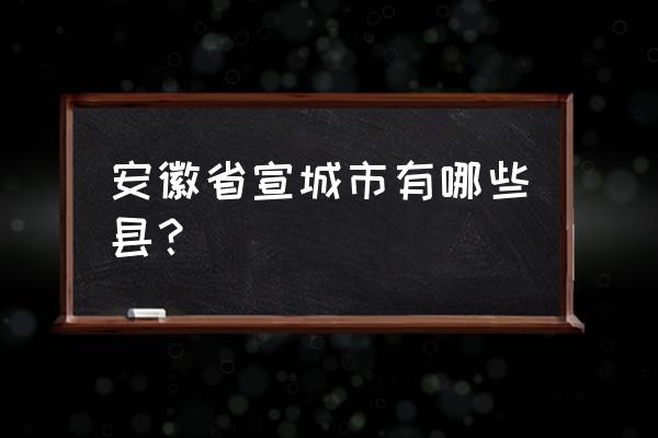 安徽省宣城市包括 安徽省宣城市有哪些县？