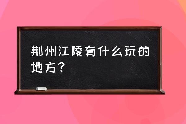 湖北江陵景区 荆州江陵有什么玩的地方？