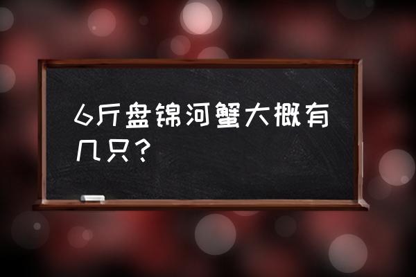 盘锦河蟹最大几两 6斤盘锦河蟹大概有几只？