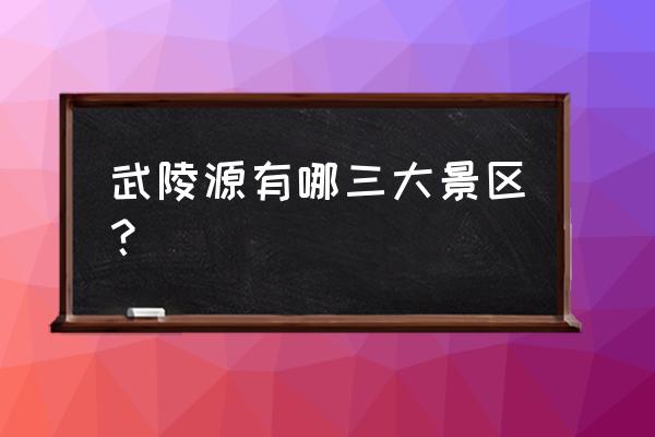 武陵源风景区包括 武陵源有哪三大景区？