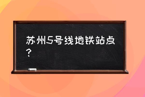 苏州5号线地铁线站点 苏州5号线地铁站点？