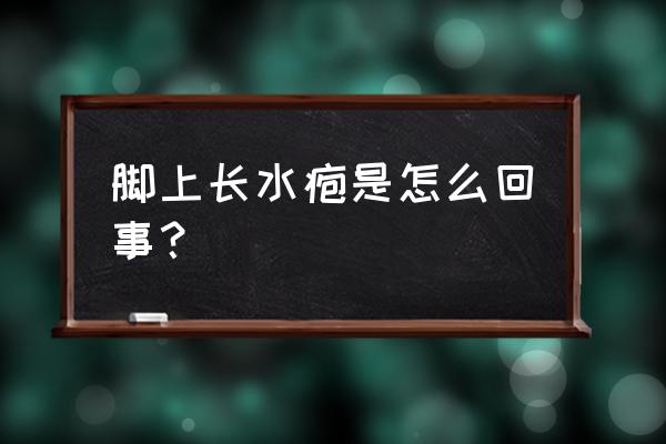 脚上起小水泡是怎么回事 脚上长水疱是怎么回事？