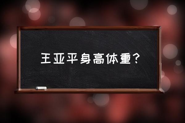 王亚平身高和体重 王亚平身高体重？