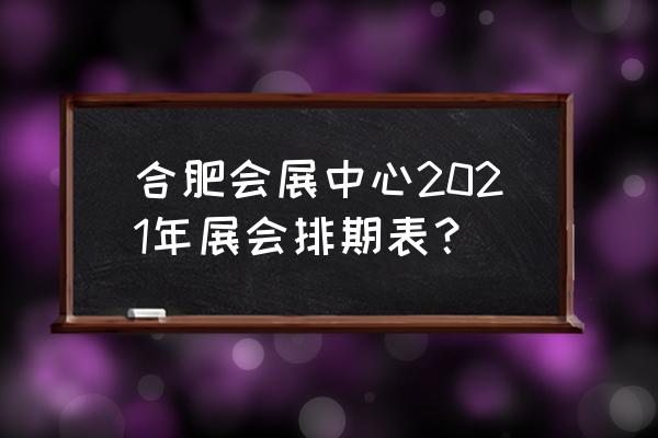 安徽国际会展中心展会信息 合肥会展中心2021年展会排期表？