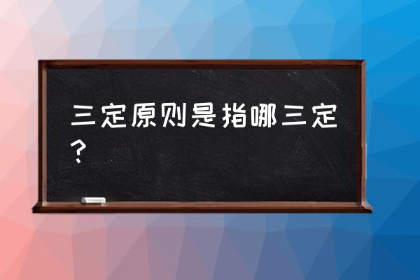 三定原则是的是那三个原则 三定原则是指哪三定？