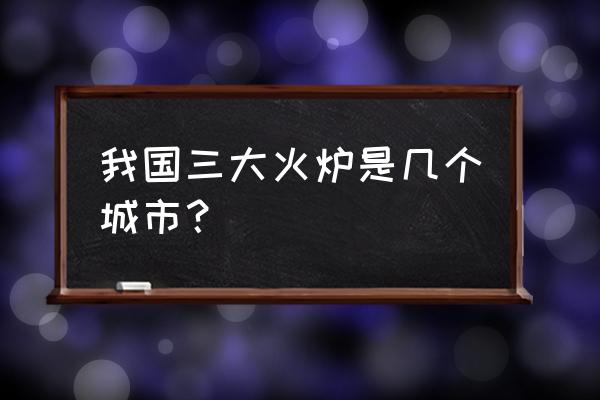 三大火炉城市是哪个 我国三大火炉是几个城市？