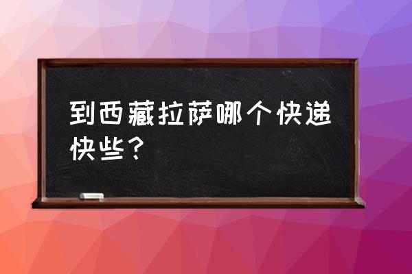 拉萨物流都有哪些 到西藏拉萨哪个快递快些？